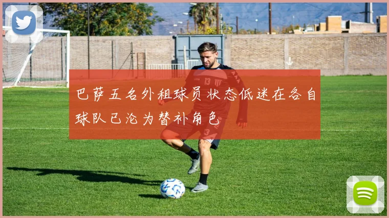 巴萨五名外租球员状态低迷在各自球队已沦为替补角色