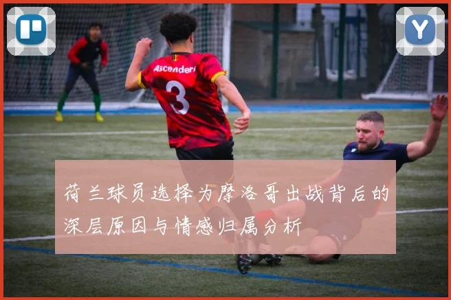 荷兰球员选择为摩洛哥出战背后的深层原因与情感归属分析