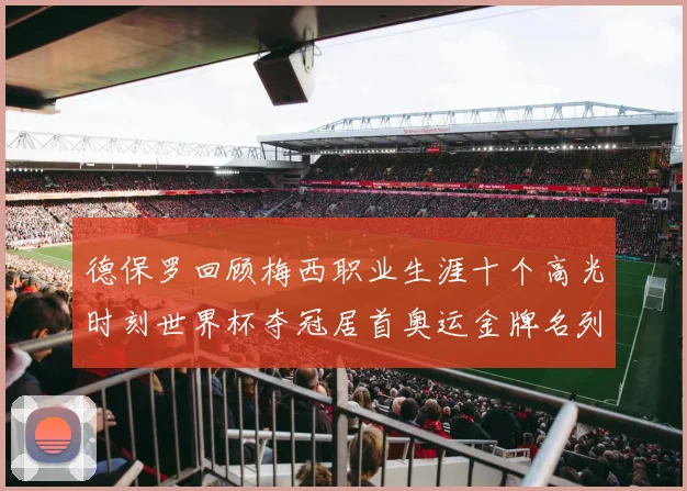 德保罗回顾梅西职业生涯十个高光时刻世界杯夺冠居首奥运金牌名列第四