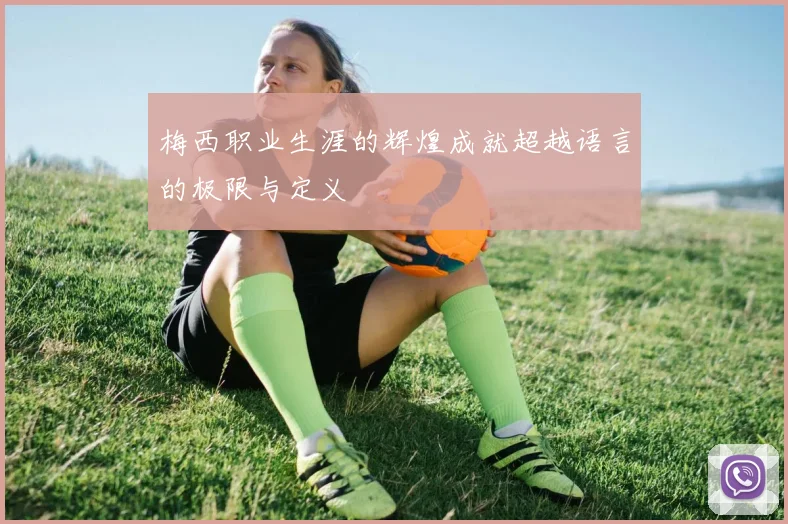 梅西职业生涯的辉煌成就超越语言的极限与定义