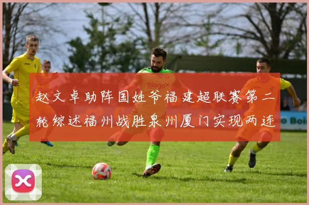 赵文卓助阵国姓爷福建超联赛第二轮综述福州战胜泉州厦门实现两连胜