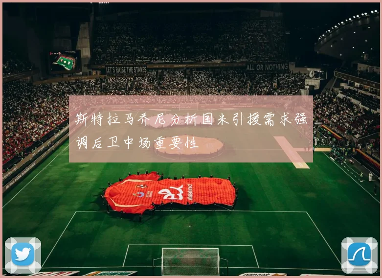 斯特拉马乔尼分析国米引援需求强调后卫中场重要性