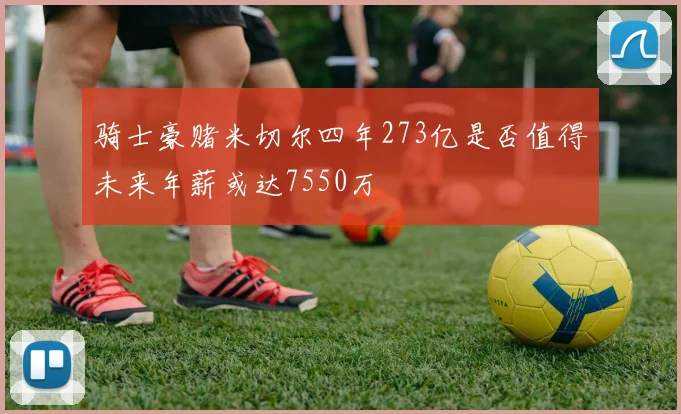 骑士豪赌米切尔四年273亿是否值得未来年薪或达7550万