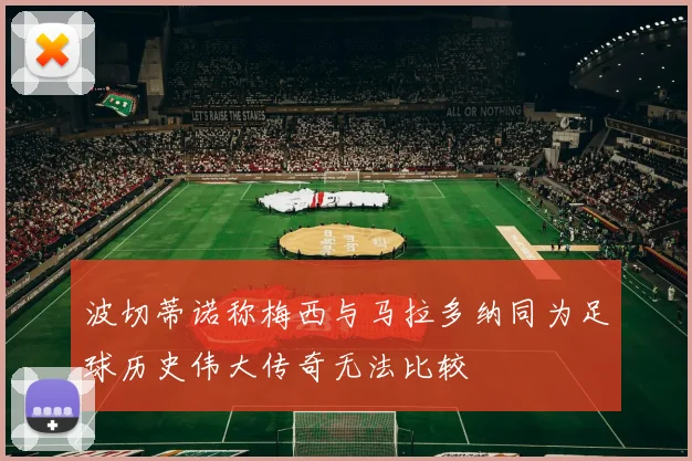 波切蒂诺称梅西与马拉多纳同为足球历史伟大传奇无法比较
