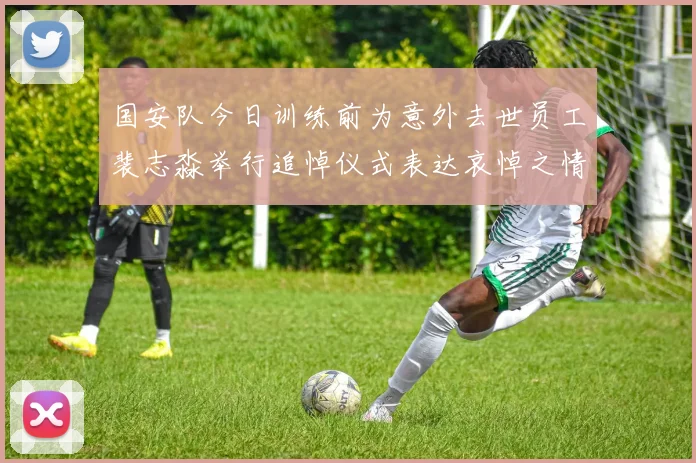 国安队今日训练前为意外去世员工裴志淼举行追悼仪式表达哀悼之情