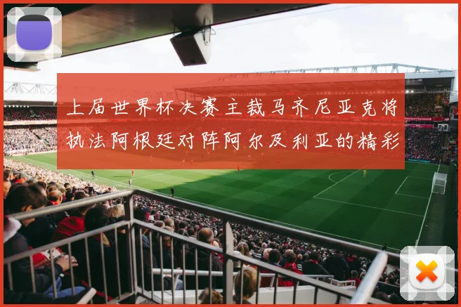 上届世界杯决赛主裁马齐尼亚克将执法阿根廷对阵阿尔及利亚的精彩对决
