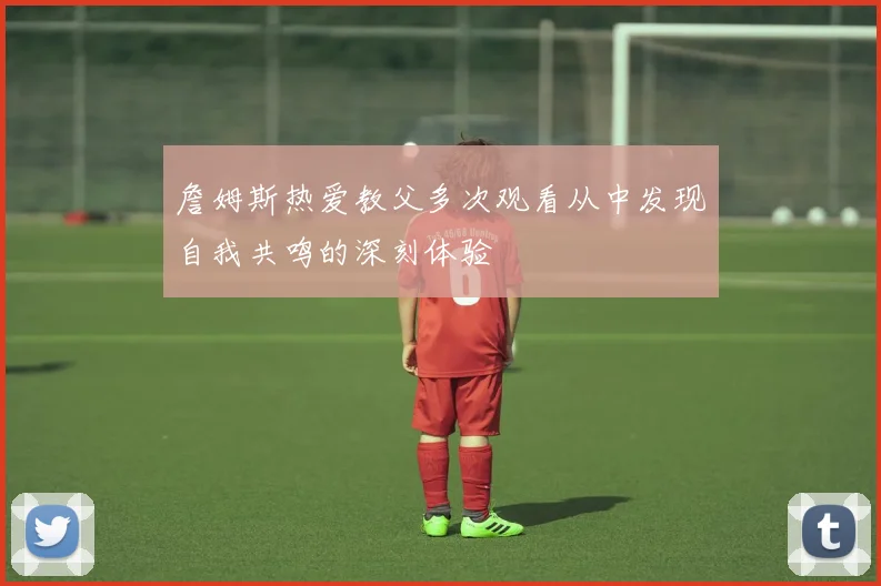 詹姆斯热爱教父多次观看从中发现自我共鸣的深刻体验