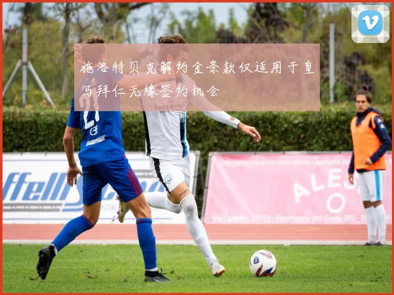 施洛特贝克解约金条款仅适用于皇马拜仁无缘签约机会