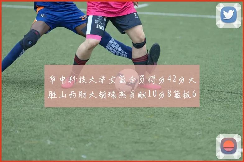 华中科技大学女篮全员得分42分大胜山西财大胡瑞燕贡献10分8篮板6助攻表现出色
