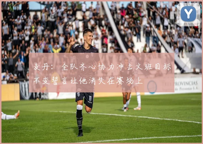 麦丹：全队齐心协力冲击文班目标不变誓言让他消失在赛场上