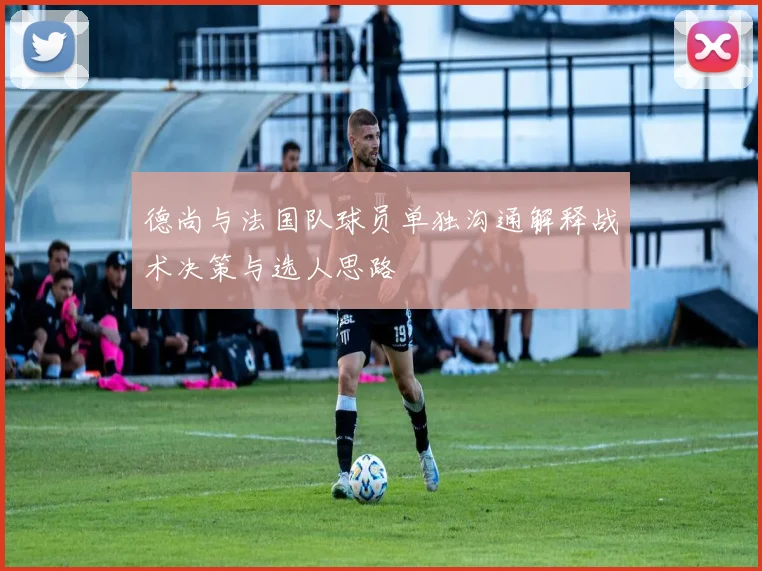 德尚与法国队球员单独沟通解释战术决策与选人思路