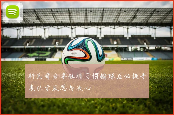 科瓦奇分享独特习惯输球后必换手表以示反思与决心