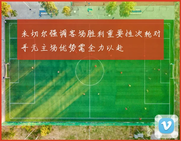 米切尔强调客场胜利重要性次轮对手无主场优势需全力以赴