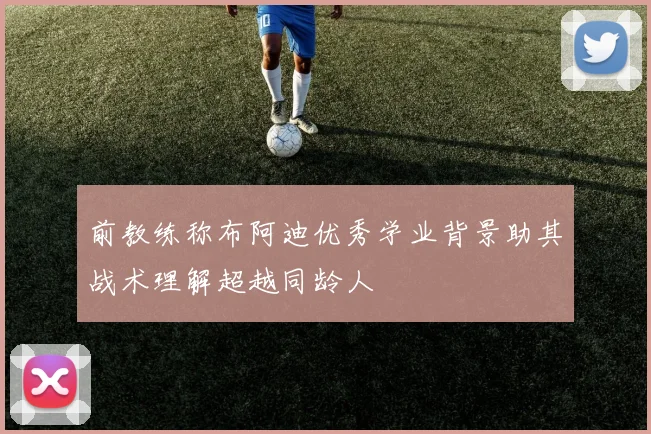 前教练称布阿迪优秀学业背景助其战术理解超越同龄人