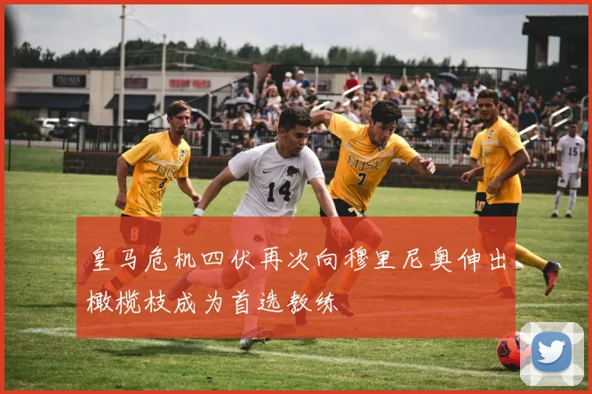 皇马危机四伏再次向穆里尼奥伸出橄榄枝成为首选教练