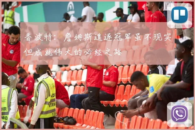 香波特：詹姆斯追逐冠军虽不现实但成就伟大的必经之路