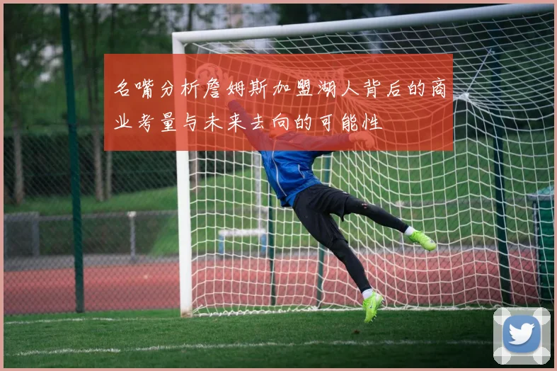 名嘴分析詹姆斯加盟湖人背后的商业考量与未来去向的可能性