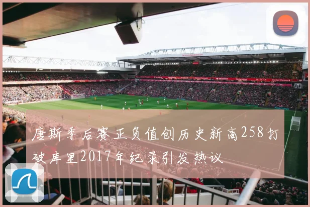唐斯季后赛正负值创历史新高258打破库里2017年纪录引发热议