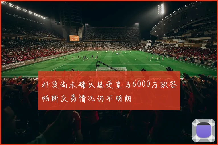 科莫尚未确认接受皇马6000万欧签帕斯交易情况仍不明朗