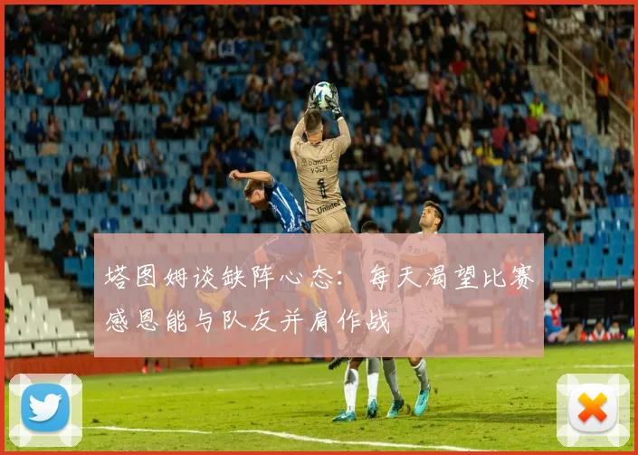 塔图姆谈缺阵心态：每天渴望比赛感恩能与队友并肩作战