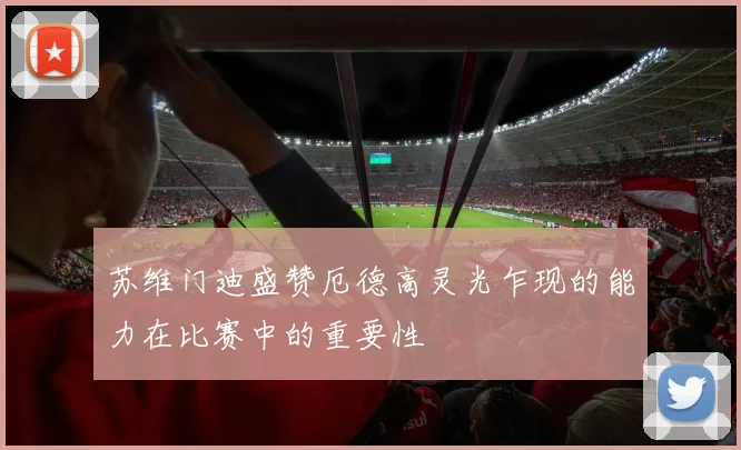 苏维门迪盛赞厄德高灵光乍现的能力在比赛中的重要性