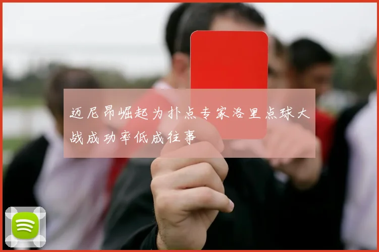 迈尼昂崛起为扑点专家洛里点球大战成功率低成往事